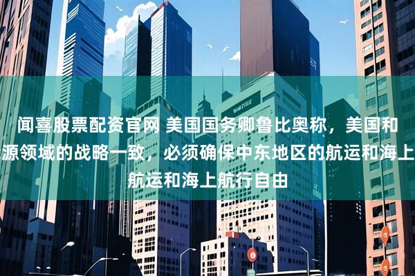 闻喜股票配资官网 美国国务卿鲁比奥称，美国和印度在能源领域的战略一致，必须确保中东地区的航运和海上航行自由