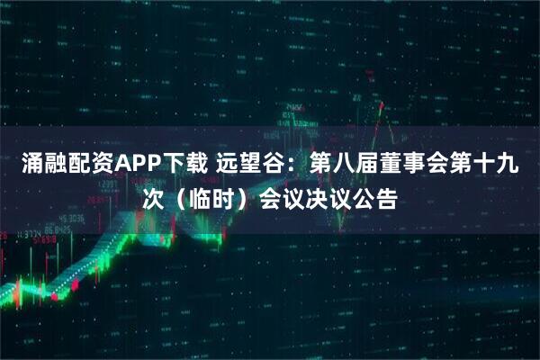 涌融配资APP下载 远望谷：第八届董事会第十九次（临时）会议决议公告