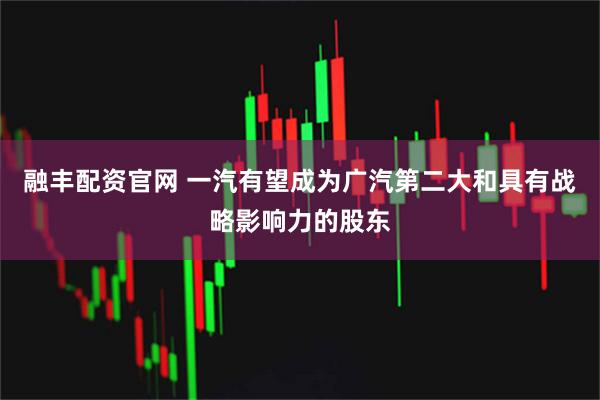 融丰配资官网 一汽有望成为广汽第二大和具有战略影响力的股东