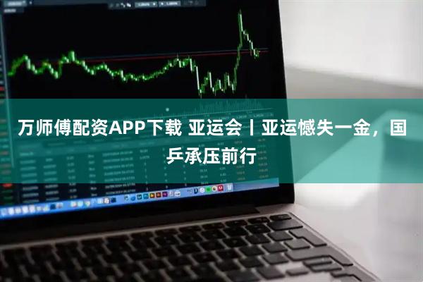 万师傅配资APP下载 亚运会丨亚运憾失一金，国乒承压前行