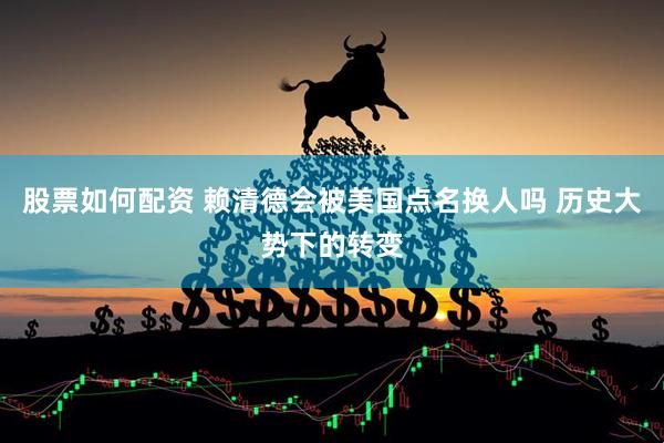 股票如何配资 赖清德会被美国点名换人吗 历史大势下的转变