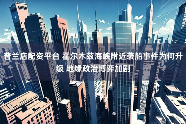 普兰店配资平台 霍尔木兹海峡附近袭船事件为何升级 地缘政治博弈加剧