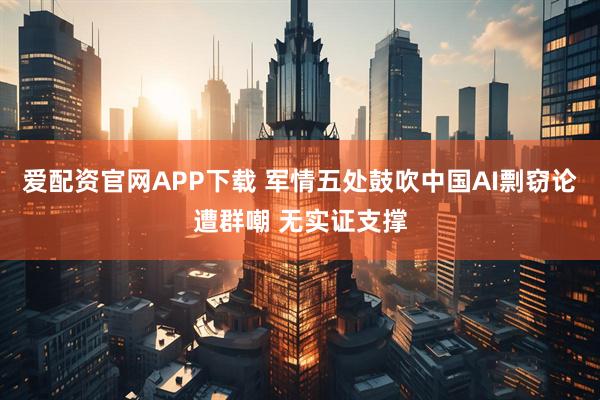 爱配资官网APP下载 军情五处鼓吹中国AI剽窃论遭群嘲 无实证支撑